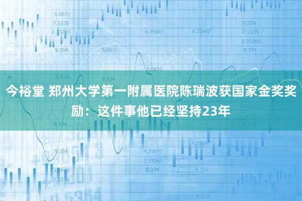 今裕堂 郑州大学第一附属医院陈瑞波获国家金奖奖励：这件事他已经坚持23年