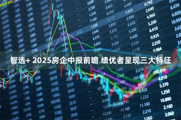 智选+ 2025房企中报前瞻 绩优者呈现三大特征