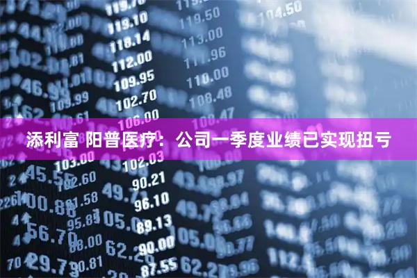 添利富 阳普医疗：公司一季度业绩已实现扭亏