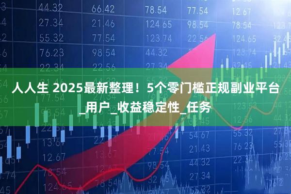 人人生 2025最新整理！5个零门槛正规副业平台_用户_收益稳定性_任务