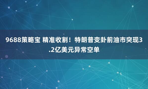 9688策略宝 精准收割！特朗普变卦前油市突现3.2亿美元异常空单