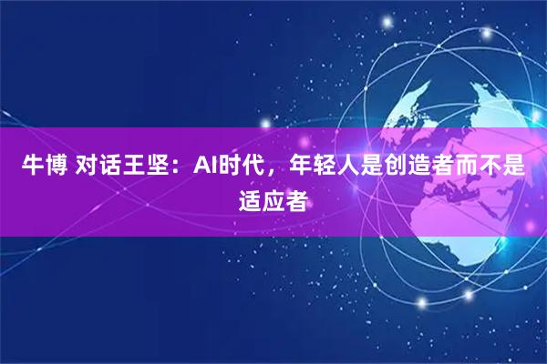 牛博 对话王坚：AI时代，年轻人是创造者而不是适应者