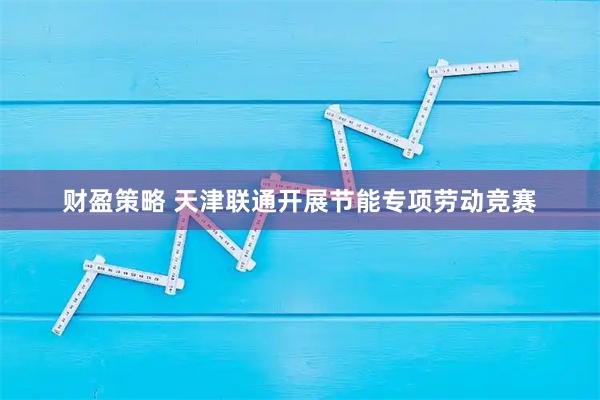 财盈策略 天津联通开展节能专项劳动竞赛