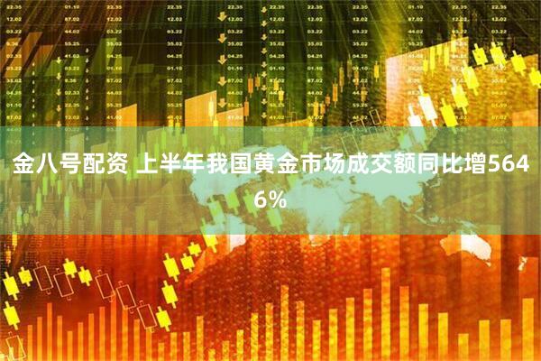 金八号配资 上半年我国黄金市场成交额同比增5646%