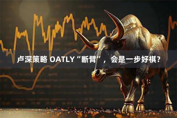 卢深策略 OATLY“断臂”，会是一步好棋？