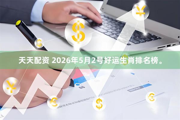 天天配资 2026年5月2号好运生肖排名榜。